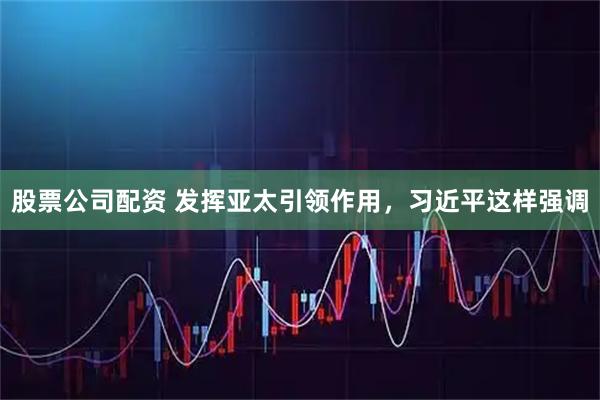 股票公司配资 发挥亚太引领作用，习近平这样强调