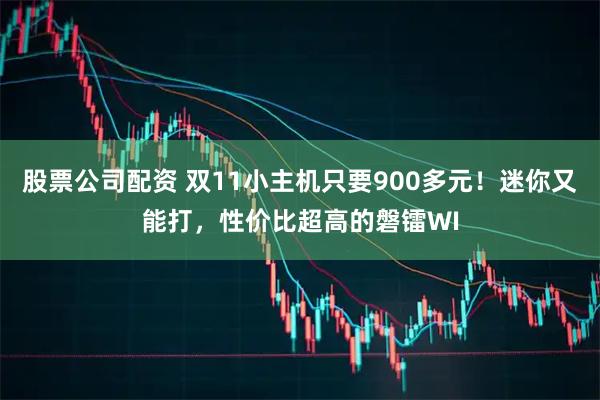 股票公司配资 双11小主机只要900多元!迷你又能打,性价比超高的磐镭WI