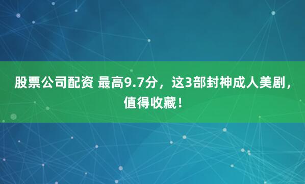 股票公司配资 最高9.7分，这3部封神成人美剧，值得收藏！