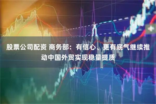 股票公司配资 商务部：有信心、更有底气继续推动中国外贸实现稳量提质