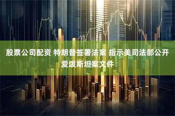 股票公司配资 特朗普签署法案 指示美司法部公开爱泼斯坦案文件
