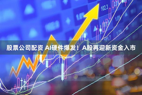 股票公司配资 AI硬件爆发！A股再迎新资金入市
