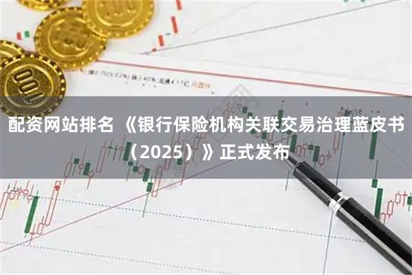 配资网站排名 《银行保险机构关联交易治理蓝皮书（2025）》正式发布