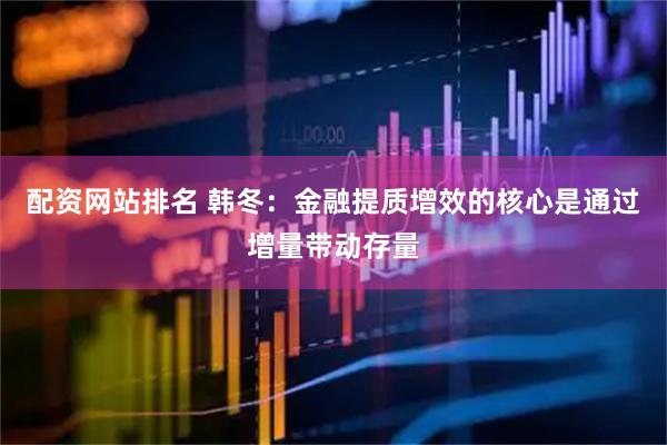 配资网站排名 韩冬:金融提质增效的核心是通过增量带动存量
